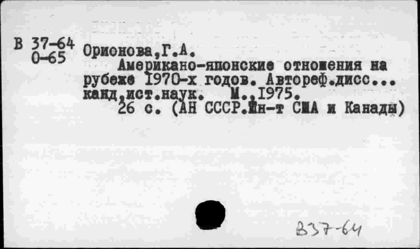 ﻿В nlzV Орионом, Г. А.
Американо-японские отношения на рубеже 1970-х годов. Автореф.дисо... канд,ист.наук. М.,1975.
26 с. (АН СССР.ин-т CIA и Канады)
